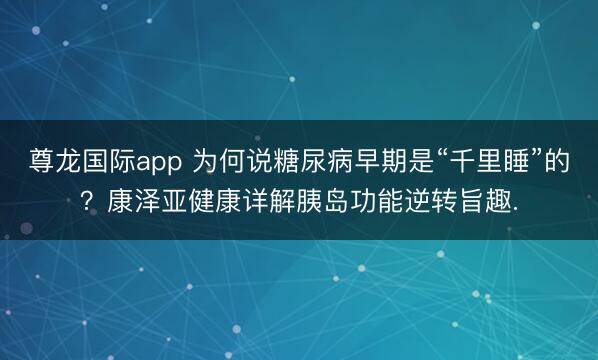 尊龙国际app 为何说糖尿病早期是“千里睡”的?康泽亚健康详解胰岛功能逆转旨趣.