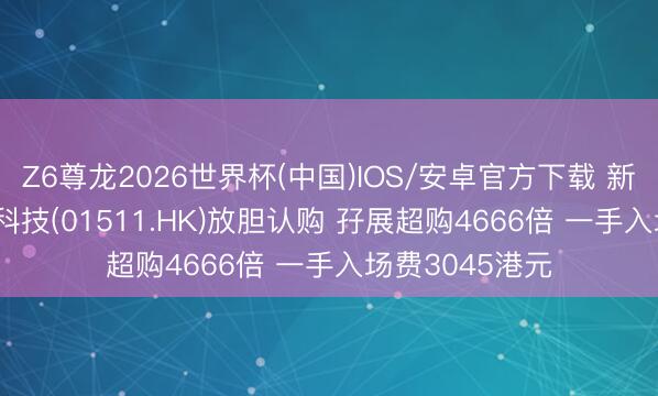 Z6尊龙2026世界杯(中国)IOS/安卓官方下载 新股音问 | 驭势科技(01511.HK)放胆认购 孖展超购4666倍 一手入场费3045港元