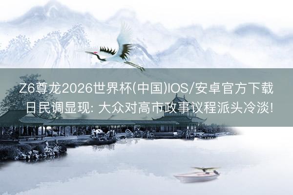 Z6尊龙2026世界杯(中国)IOS/安卓官方下载 日民调显现: 大众对高市政事议程派头冷淡!