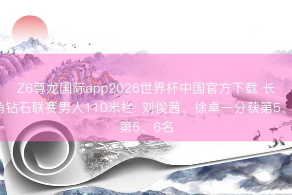 Z6尊龙国际app2026世界杯中国官方下载 长三角钻石联赛男人110米栏: 刘俊茜、徐卓一分获第5、6名