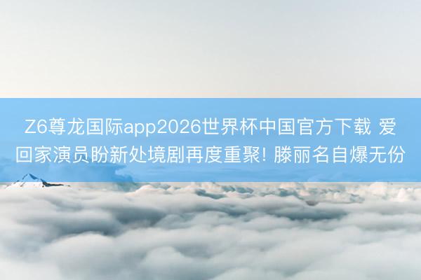 Z6尊龙国际app2026世界杯中国官方下载 爱回家演员盼新处境剧再度重聚! 滕丽名自爆无份
