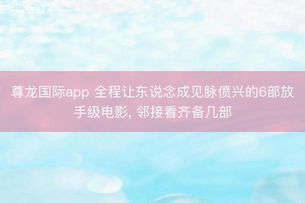 尊龙国际app 全程让东说念成见脉偾兴的6部放手级电影, 邻接看齐备几部