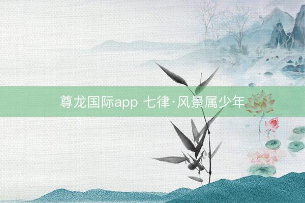 尊龙国际app 七律·风景属少年