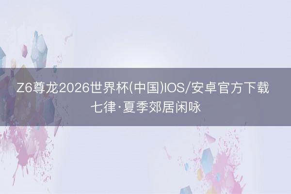 Z6尊龙2026世界杯(中国)IOS/安卓官方下载 七律·夏季郊居闲咏