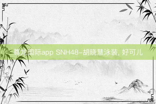 尊龙国际app SNH48-胡晓慧泳装，<a href=