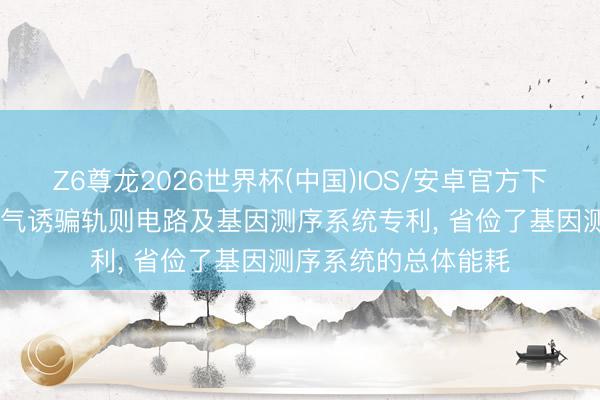 Z6尊龙2026世界杯(中国)IOS/安卓官方下载 想昆生物获取脱气诱骗轨则电路及基因测序系统专利, 省俭了基因测序系统的总体能耗