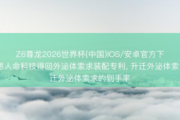 Z6尊龙2026世界杯(中国)IOS/安卓官方下载 京好意思人命科技得回外泌体索求装配专利, 升迁外泌体索求的到手率