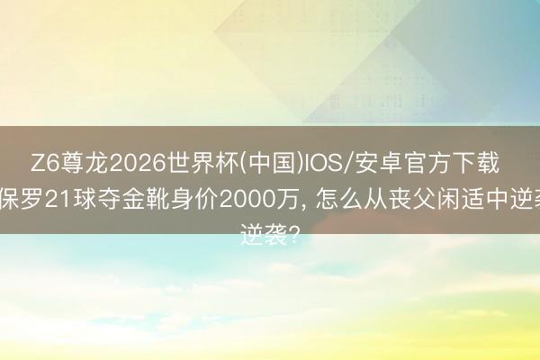 Z6尊龙2026世界杯(中国)IOS/安卓官方下载 勒保罗21球夺金靴身价2000万, 怎么从丧父闲适中逆袭?