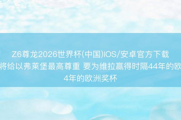 Z6尊龙2026世界杯(中国)IOS/安卓官方下载 麦金: 将给以弗莱堡最高尊重 要为维拉赢得时隔44年的欧洲奖杯
