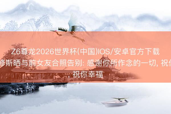 Z6尊龙2026世界杯(中国)IOS/安卓官方下载 维尼修斯晒与前女友合照告别: 感谢你所作念的一切, 祝你幸福