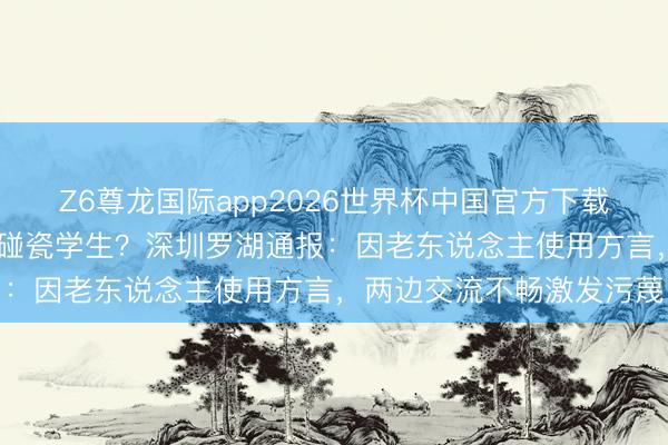 Z6尊龙国际app2026世界杯中国官方下载 水贝一老东说念主疑似碰瓷学生？深圳罗湖通报：因老东说念主使用方言，两边交流不畅激发污蔑