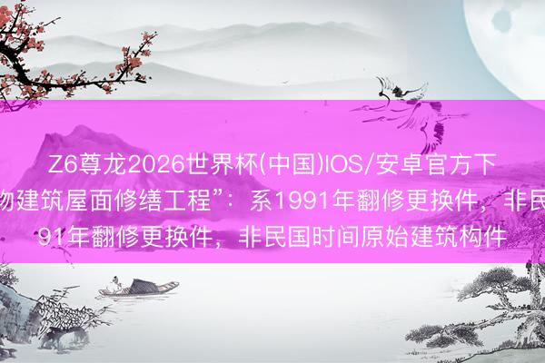 Z6尊龙2026世界杯(中国)IOS/安卓官方下载 华南农大恢复“文物建筑屋面修缮工程”:系1991年翻修更换件,非民国时间原始建筑构件