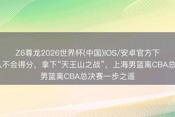 Z6尊龙2026世界杯(中国)IOS/安卓官方下载 逼得北京队不会得分,拿下“天王山之战”,上海男篮离CBA总决赛一步之遥