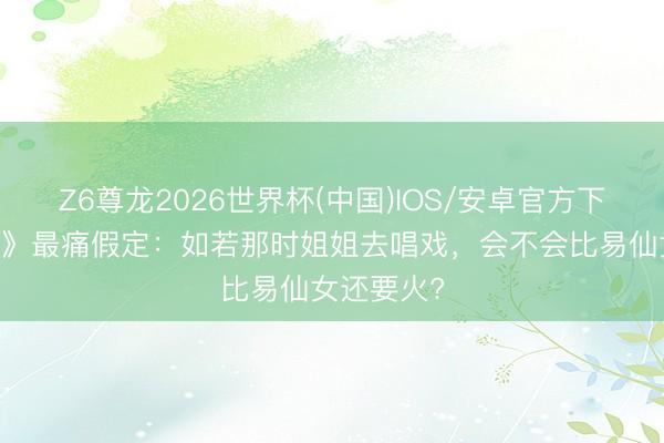 Z6尊龙2026世界杯(中国)IOS/安卓官方下载 《主角》最痛假定:如若那时姐姐去唱戏,会不会比易仙女还要火?