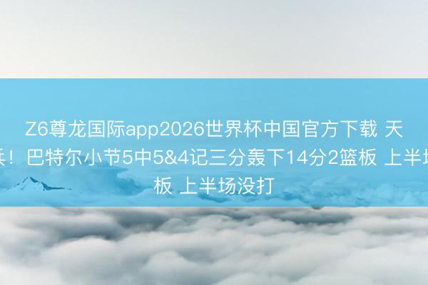 Z6尊龙国际app2026世界杯中国官方下载 天降奇兵!巴特尔小节5中5&4记三分轰下14分2篮板 上半场没打