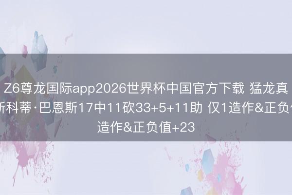 Z6尊龙国际app2026世界杯中国官方下载 猛龙真核!斯科蒂·巴恩斯17中11砍33+5+11助 仅1造作&正负值+23