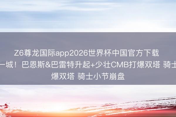 Z6尊龙国际app2026世界杯中国官方下载 主场扳回一城！巴恩斯&巴雷特升起+少壮CMB打爆双塔 骑士小节崩盘
