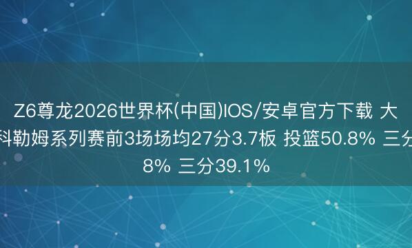 Z6尊龙2026世界杯(中国)IOS/安卓官方下载 大腿!麦科勒姆系列赛前3场场均27分3.7板 投篮50.8% 三分39.1%