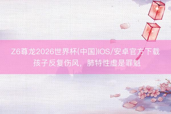 Z6尊龙2026世界杯(中国)IOS/安卓官方下载 孩子反复伤风,肺特性虚是罪魁
