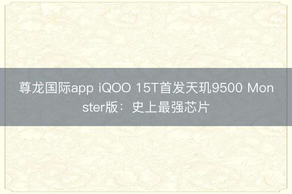 尊龙国际app iQOO 15T首发天玑9500 Monster版:史上最强芯片
