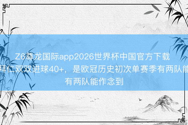 Z6尊龙国际app2026世界杯中国官方下载 巴黎、拜仁双双进球40+,是欧冠历史初次单赛季有两队能作念到