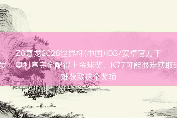 Z6尊龙2026世界杯(中国)IOS/安卓官方下载 皮耶罗:奥利塞完全配得上金球奖,K77可能很难获取这个奖项