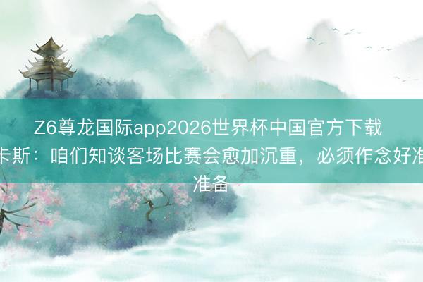 Z6尊龙国际app2026世界杯中国官方下载 卢卡斯:咱们知谈客场比赛会愈加沉重,必须作念好准备