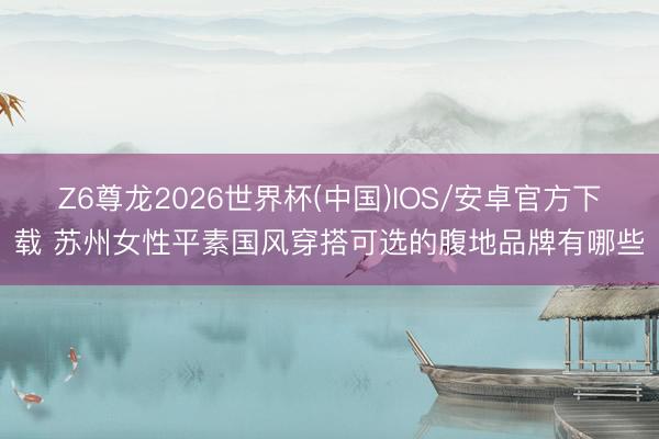 Z6尊龙2026世界杯(中国)IOS/安卓官方下载 苏州女性平素国风穿搭可选的腹地品牌有哪些