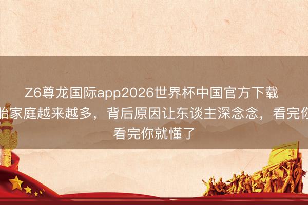 Z6尊龙国际app2026世界杯中国官方下载 二胎三胎家庭越来越多,背后原因让东谈主深念念,看完你就懂了
