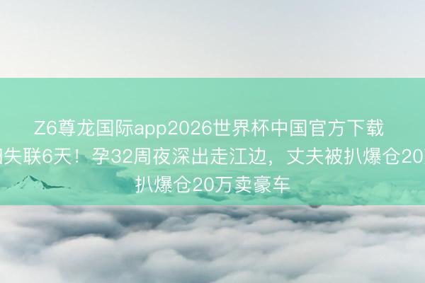 Z6尊龙国际app2026世界杯中国官方下载 武汉妊妇失联6天!孕32周夜深出走江边,丈夫被扒爆仓20万卖豪车