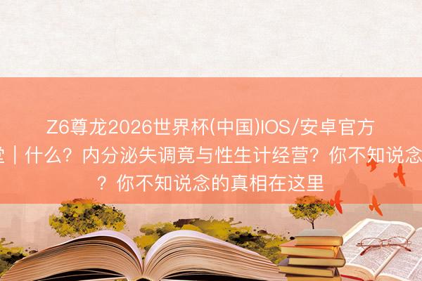 Z6尊龙2026世界杯(中国)IOS/安卓官方下载 玫瑰课堂|什么?内分泌失调竟与性生计经营?你不知说念的真相在这里