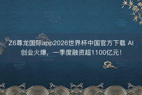 Z6尊龙国际app2026世界杯中国官方下载 AI创业火爆,一季度融资超1100亿元!