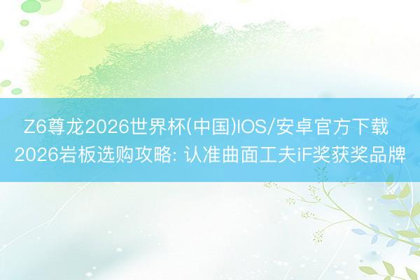 Z6尊龙2026世界杯(中国)IOS/安卓官方下载 2026岩板选购攻略: 认准曲面工夫iF奖获奖品牌
