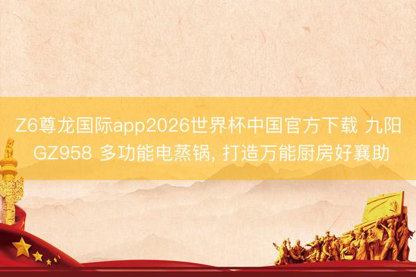Z6尊龙国际app2026世界杯中国官方下载 九阳 GZ958 多功能电蒸锅, 打造万能厨房好襄助