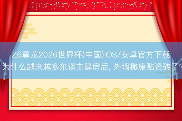 Z6尊龙2026世界杯(中国)IOS/安卓官方下载 为什么越来越多东谈主建房后, 外墙撤废贴瓷砖了?