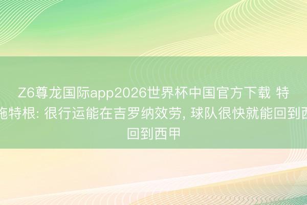 Z6尊龙国际app2026世界杯中国官方下载 特尔施特根: 很行运能在吉罗纳效劳， 球队很快就能回到西甲