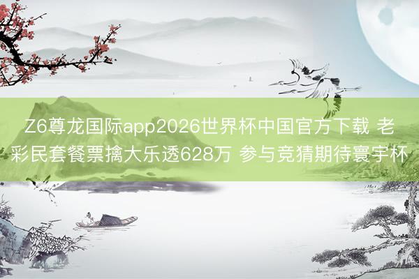 Z6尊龙国际app2026世界杯中国官方下载 老彩民套餐票擒大乐透628万 参与竞猜期待寰宇杯