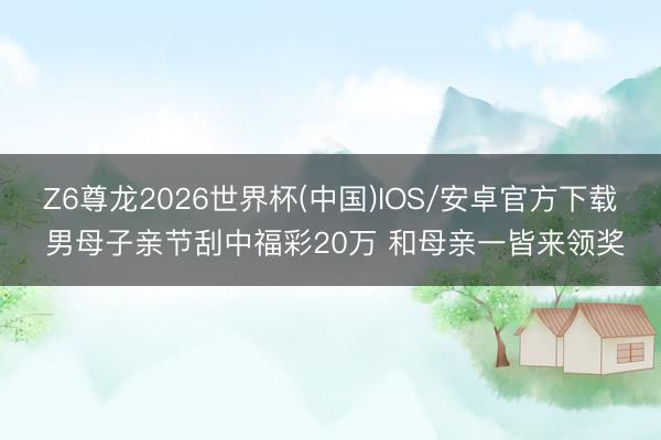 Z6尊龙2026世界杯(中国)IOS/安卓官方下载 男母子亲节刮中福彩20万 和母亲一皆来领奖