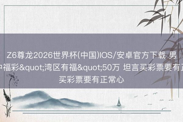 Z6尊龙2026世界杯(中国)IOS/安卓官方下载 男人刮中福彩"湾区有福"50万 坦言买彩票要有正常心