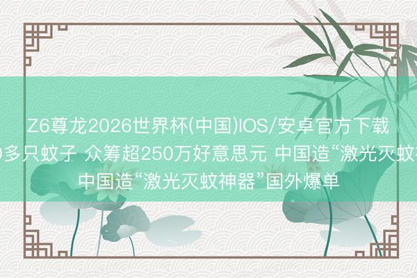 Z6尊龙2026世界杯(中国)IOS/安卓官方下载 每秒可击落30多只蚊子 众筹超250万好意思元 中国造“激光灭蚊神器”国外爆单