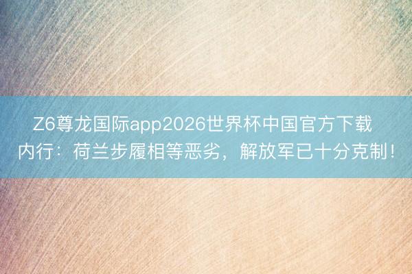 Z6尊龙国际app2026世界杯中国官方下载 内行:荷兰步履相等恶劣,解放军已十分克制!