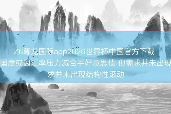Z6尊龙国际app2026世界杯中国官方下载 高盛:部分国度或因汇率压力减合手好意思债 但需求并未出现结构性滚动