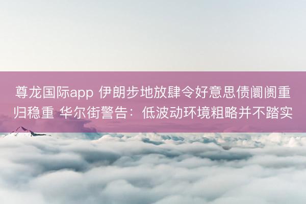 尊龙国际app 伊朗步地放肆令好意思债阛阓重归稳重 华尔街警告:低波动环境粗略并不踏实