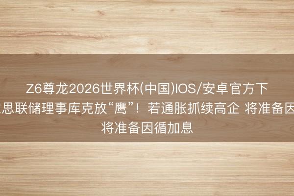 Z6尊龙2026世界杯(中国)IOS/安卓官方下载 好意思联储理事库克放“鹰”!若通胀抓续高企 将准备因循加息