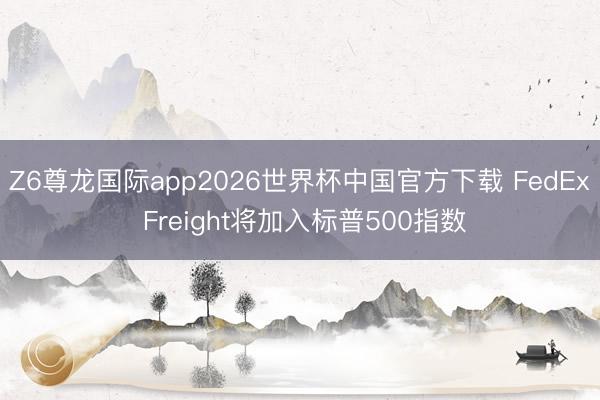 Z6尊龙国际app2026世界杯中国官方下载 FedEx Freight将加入标普500指数