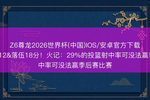 Z6尊龙2026世界杯(中国)IOS/安卓官方下载 半场42中12&落伍18分!火记:29%的投篮射中率可没法赢季后赛比赛