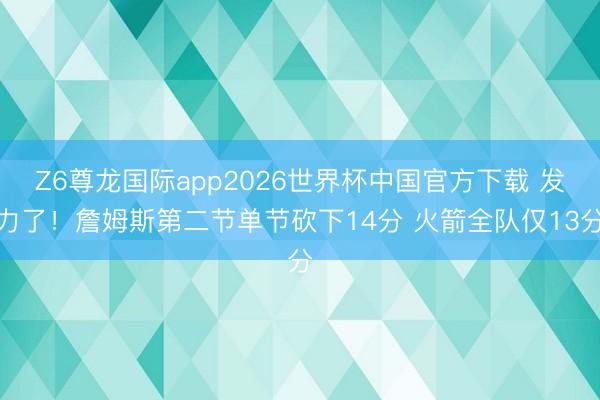 Z6尊龙国际app2026世界杯中国官方下载 发力了！詹姆斯第二节单节砍下14分 火箭全队仅13分