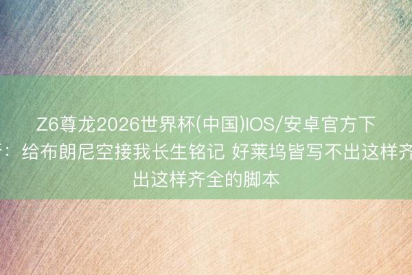 Z6尊龙2026世界杯(中国)IOS/安卓官方下载 詹姆斯:给布朗尼空接我长生铭记 好莱坞皆写不出这样齐全的脚本