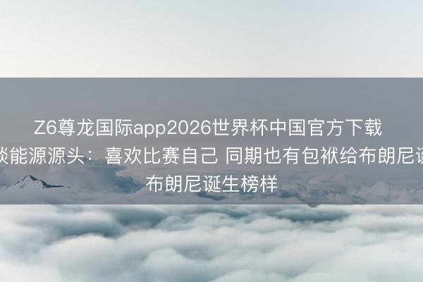 Z6尊龙国际app2026世界杯中国官方下载 詹姆斯谈能源源头:喜欢比赛自己 同期也有包袱给布朗尼诞生榜样