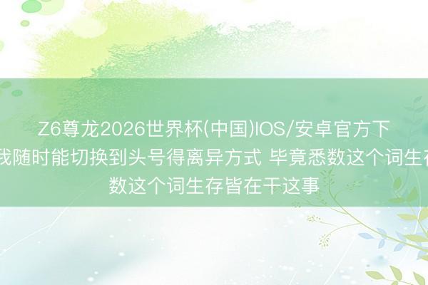 Z6尊龙2026世界杯(中国)IOS/安卓官方下载 詹姆斯:我随时能切换到头号得离异方式 毕竟悉数这个词生存皆在干这事